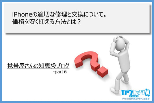 <iPhoneの適切な修理と交換について。価格を安く抑える方法とは?>