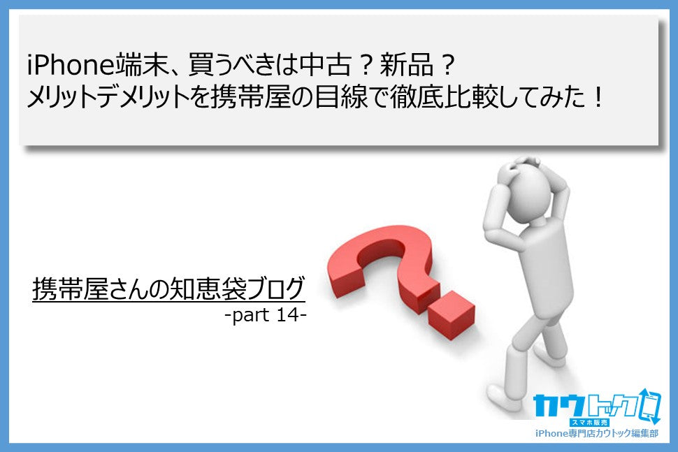 ＜iPhone端末、買うべきは中古？新品？メリットデメリットを携帯屋の目線で徹底比較してみた！＞