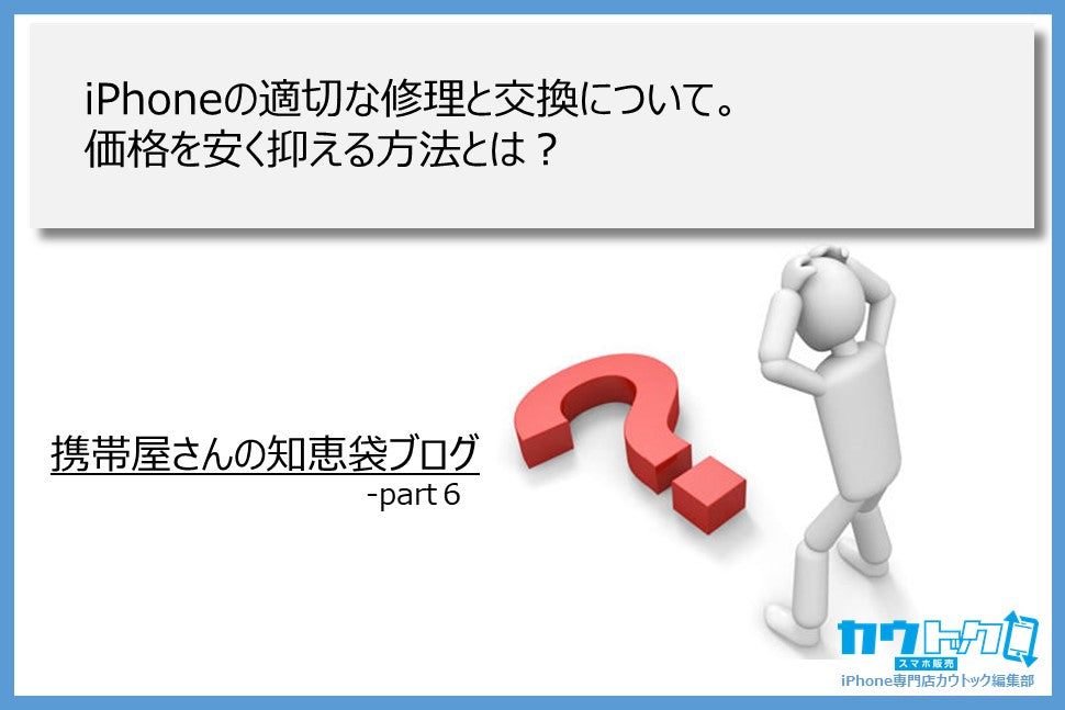 ＜iPhoneの適切な修理と交換について。価格を安く抑える方法とは？＞